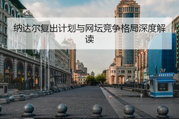 纳达尔复出计划与网坛竞争格局深度解读